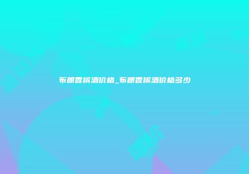 布朗香槟酒价格_布朗香槟酒价格多少