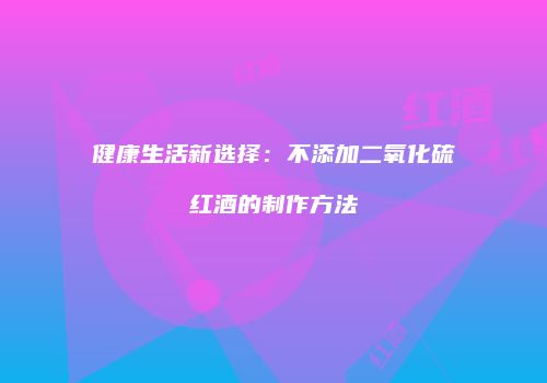 健康生活新选择：不添加二氧化硫红酒的制作方法