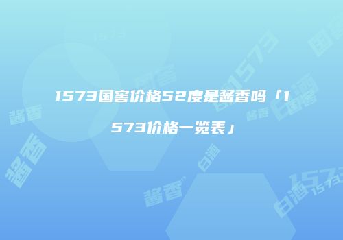 1573国窖价格52度是酱香吗「1573价格一览表」