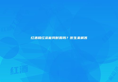 红酒和红茶能同时喝吗？医生来解答