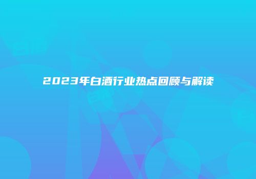 2023年白酒行业热点回顾与解读