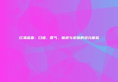 红酒品鉴：口感、香气、味道与余味的多元体验
