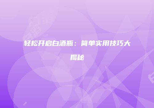 轻松开启白酒瓶：简单实用技巧大揭秘
