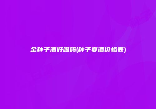 金种子酒好喝吗(种子宴酒价格表)