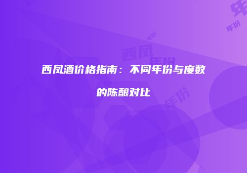 西凤酒价格指南：不同年份与度数的陈酿对比