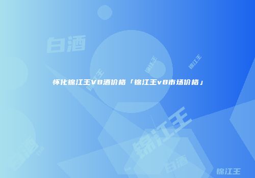怀化锦江王V8酒价格「锦江王v8市场价格」