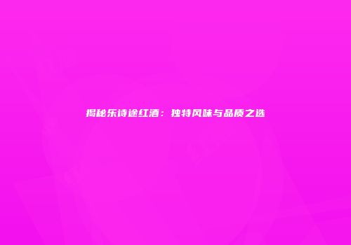 揭秘乐诗途红酒：独特风味与品质之选