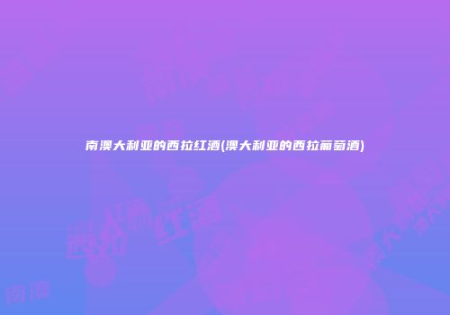 南澳大利亚的西拉红酒(澳大利亚的西拉葡萄酒)