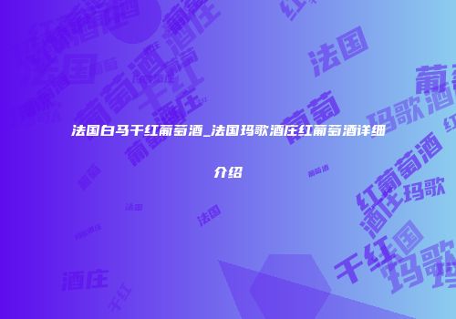 法国白马干红葡萄酒_法国玛歌酒庄红葡萄酒详细介绍