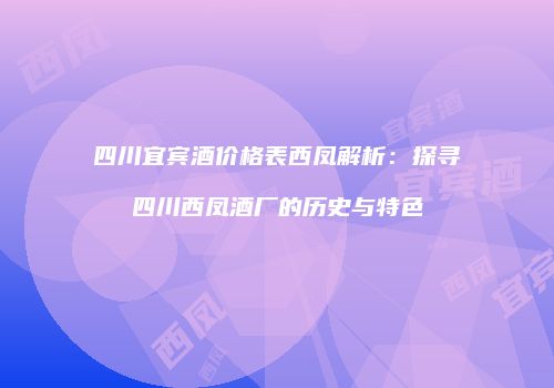 四川宜宾酒价格表西凤解析：探寻四川西凤酒厂的历史与特色