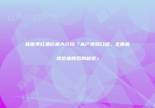 佳德美红酒价格大介绍「从产地到口感，全面解读价格背后的秘密」