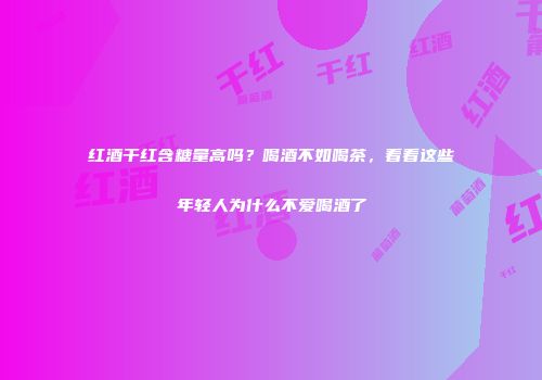红酒干红含糖量高吗？喝酒不如喝茶，看看这些年轻人为什么不爱喝酒了