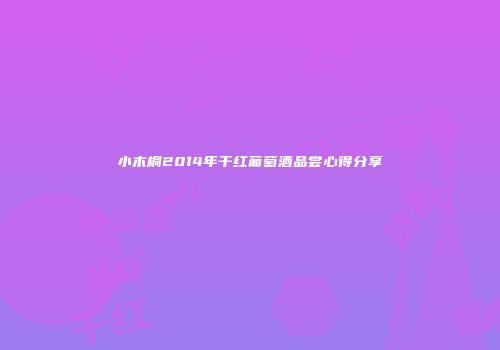 小木桐2014年干红葡萄酒品尝心得分享