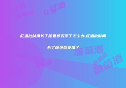 红酒放时间长了颜色都变深了怎么办,红酒放时间长了颜色都变深了