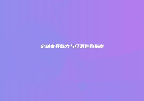 定制家具魅力与红酒选购指南