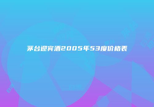茅台迎宾酒2005年53度价格表