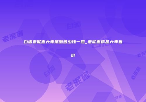 白酒老泥窖六年陈酿多少钱一瓶_老泥窖精品六年售价