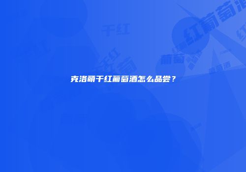 克洛萌干红葡萄酒怎么品尝？
