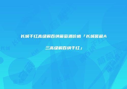 长城干红高级解百纳葡萄酒价格「长城窖藏A三高级解百纳干红」