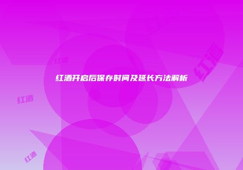 红酒开启后保存时间及延长方法解析