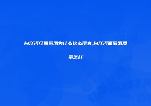 白洋河红葡萄酒为什么这么便宜,白洋河葡萄酒质量怎样