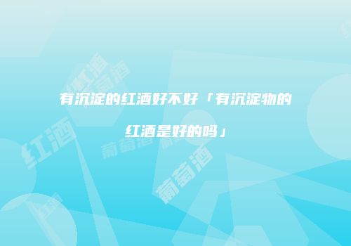 有沉淀的红酒好不好「有沉淀物的红酒是好的吗」