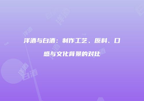 洋酒与白酒：制作工艺、原料、口感与文化背景的对比