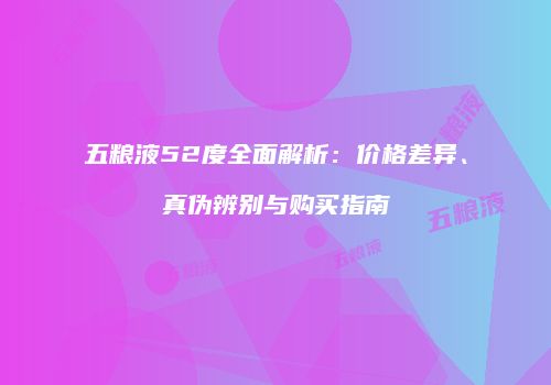 五粮液52度全面解析：价格差异、真伪辨别与购买指南