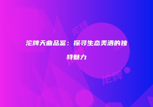 沱牌天曲品鉴：探寻生态美酒的独特魅力
