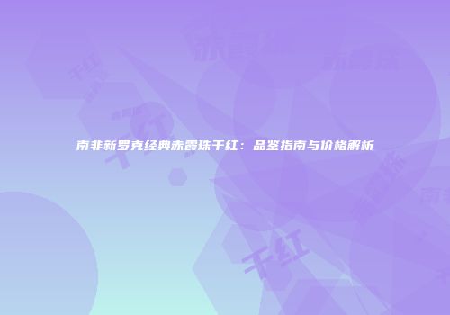 南非新罗克经典赤霞珠干红：品鉴指南与价格解析