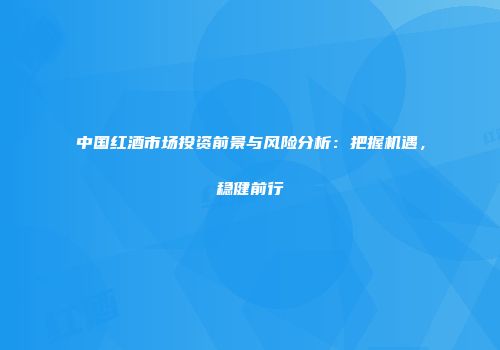 中国红酒市场投资前景与风险分析：把握机遇，稳健前行