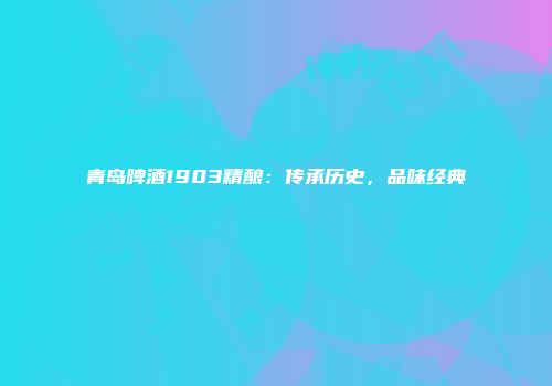 青岛啤酒1903精酿：传承历史，品味经典