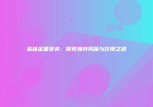 品味金星豪爽：探索独特风味与饮用之道
