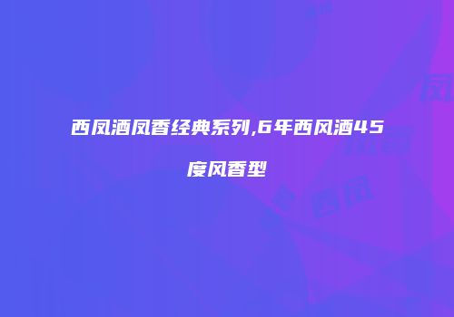 西凤酒凤香经典系列,6年西风酒45度风香型