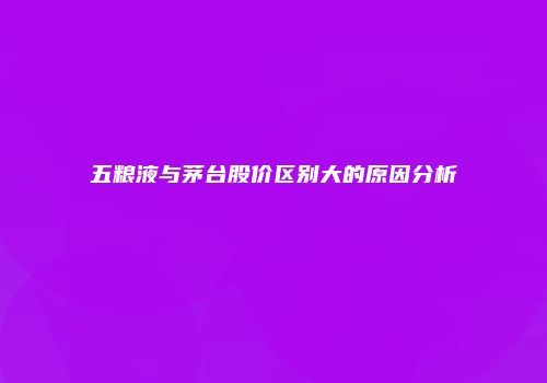五粮液与茅台股价区别大的原因分析