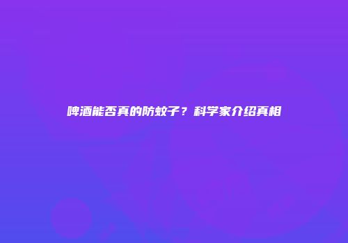 啤酒能否真的防蚊子？科学家介绍真相
