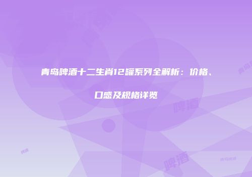 青岛啤酒十二生肖12罐系列全解析：价格、口感及规格详览