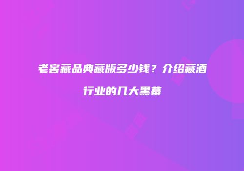 老窖藏品典藏版多少钱？介绍藏酒行业的几大黑幕