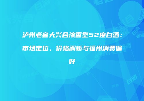 泸州老窖大兴合浓香型52度白酒：市场定位、价格解析与福州消费偏好