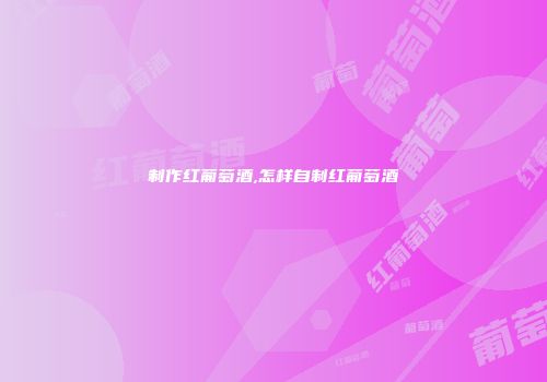 制作红葡萄酒,怎样自制红葡萄酒