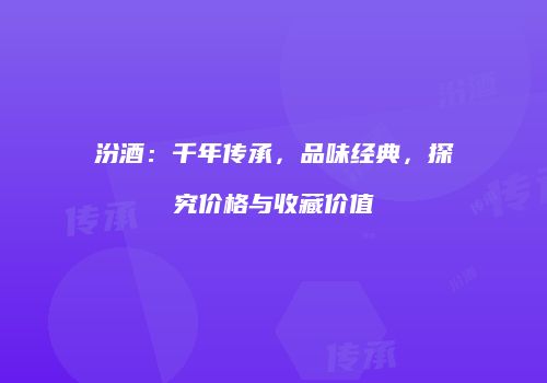 汾酒：千年传承，品味经典，探究价格与收藏价值