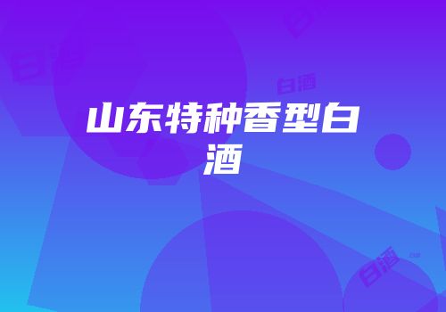 山东特种香型白酒