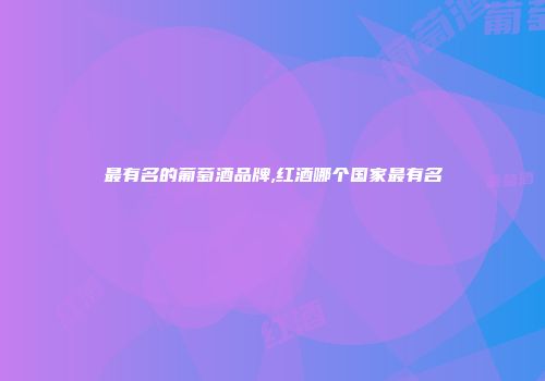 最有名的葡萄酒品牌,红酒哪个国家最有名