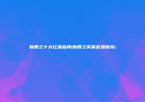 新西兰十大红酒品牌(新西兰买葡萄酒推荐)
