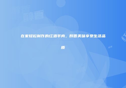 在家轻松制作的红酒羊肉，醇香美味享受生活品质