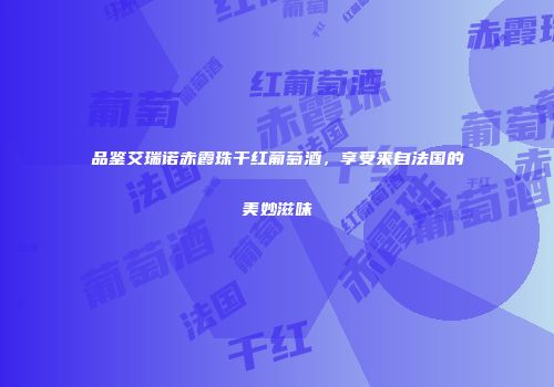 品鉴艾瑞诺赤霞珠干红葡萄酒，享受来自法国的美妙滋味