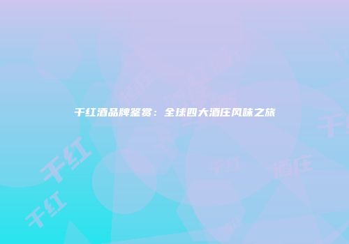 干红酒品牌鉴赏：全球四大酒庄风味之旅