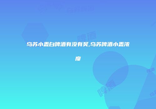 乌苏小麦白啤酒有没有奖,乌苏啤酒小麦浓度