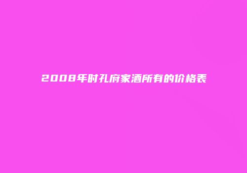 2008年时孔府家酒所有的价格表