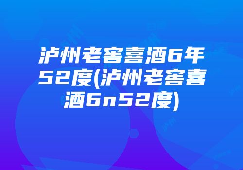 泸州老窖喜酒6年52度(泸州老窖喜酒6n52度)